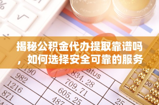 两当揭秘公积金代办提取靠谱吗，如何选择安全可靠的服务？