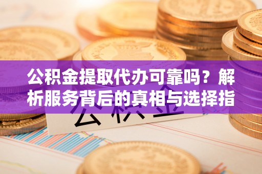 两当公积金提取代办可靠吗？解析服务背后的真相与选择指南