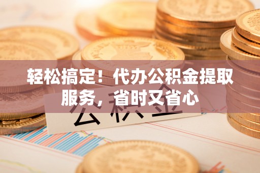 两当轻松搞定！代办公积金提取服务，省时又省心