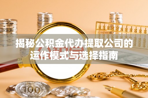 两当揭秘公积金代办提取公司的运作模式与选择指南