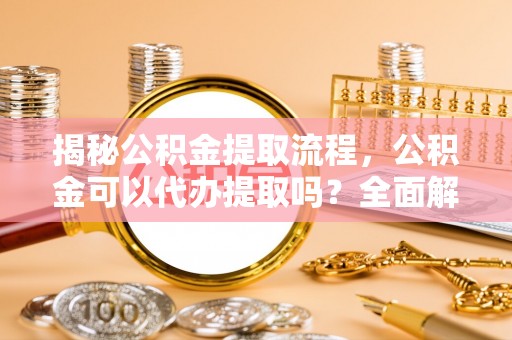 两当揭秘公积金提取流程，公积金可以代办提取吗？全面解析与实用指南