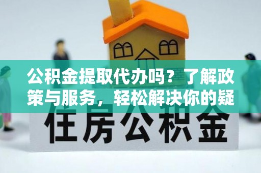 两当公积金提取代办吗？了解政策与服务，轻松解决你的疑问