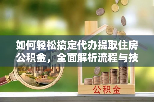 两当如何轻松搞定代办提取住房公积金，全面解析流程与技巧