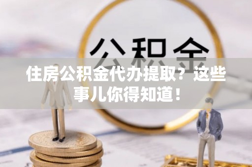 两当住房公积金代办提取？这些事儿你得知道！