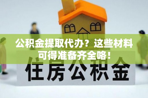 两当公积金提取代办？这些材料可得准备齐全咯！