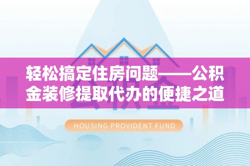 两当轻松搞定住房问题——公积金装修提取代办的便捷之道