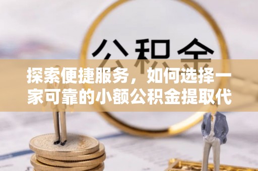 两当探索便捷服务，如何选择一家可靠的小额公积金提取代办公司