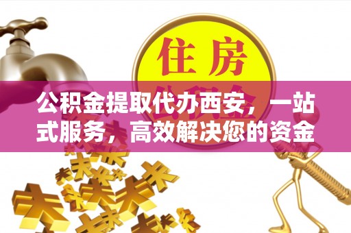 两当公积金提取代办西安，一站式服务，高效解决您的资金需求