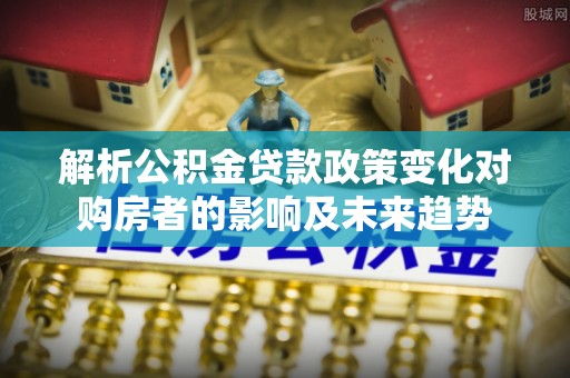 两当解析公积金贷款政策变化对购房者的影响及未来趋势