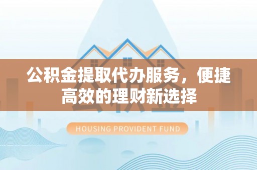 两当公积金提取代办服务，便捷高效的理财新选择
