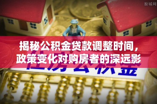 两当揭秘公积金贷款调整时间，政策变化对购房者的深远影响