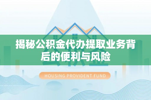 两当揭秘公积金代办提取业务背后的便利与风险