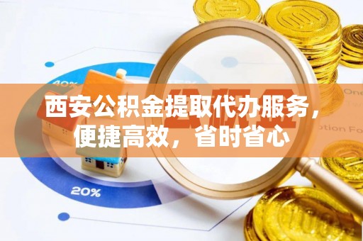 两当西安公积金提取代办服务，便捷高效，省时省心