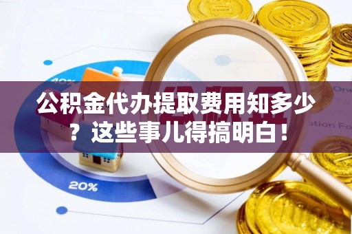 两当公积金代办提取费用知多少？这些事儿得搞明白！