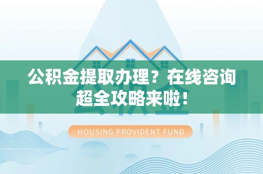 两当公积金提取办理？在线咨询超全攻略来啦！