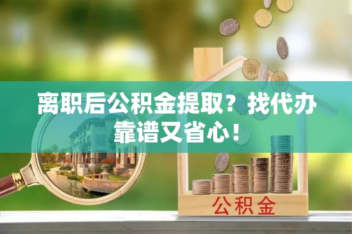 两当离职后公积金提取？找代办靠谱又省心！