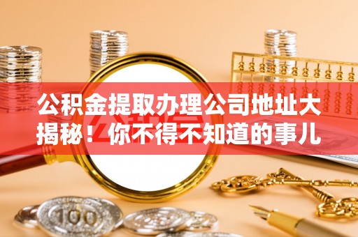 两当公积金提取办理公司地址大揭秘！你不得不知道的事儿