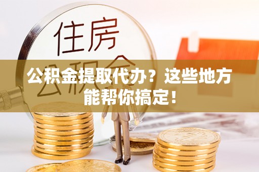 两当公积金提取代办？这些地方能帮你搞定！