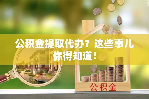两当公积金提取代办？这些事儿你得知道！