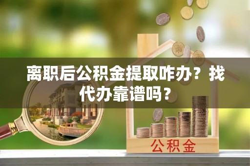 两当离职后公积金提取咋办？找代办靠谱吗？