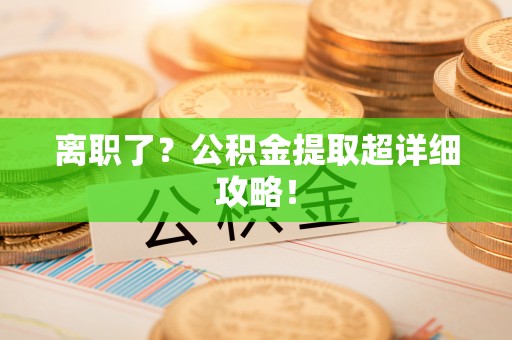 两当离职了？公积金提取超详细攻略！