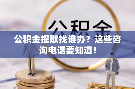 两当公积金提取找谁办？这些咨询电话要知道！