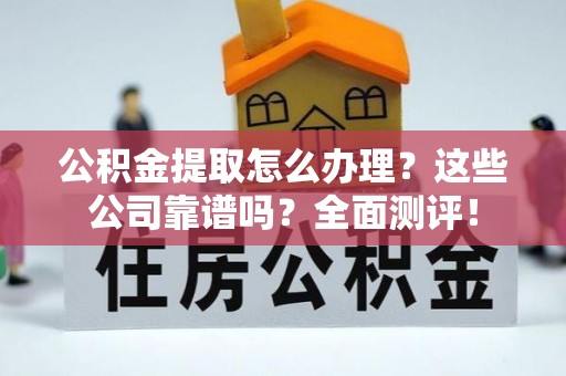 两当公积金提取怎么办理？这些公司靠谱吗？全面测评！