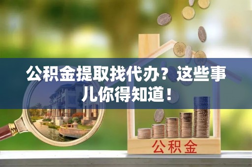 两当公积金提取找代办？这些事儿你得知道！