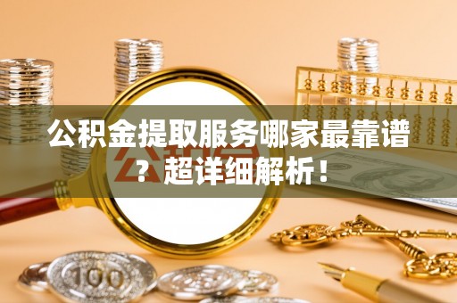 两当公积金提取服务哪家最靠谱？超详细解析！