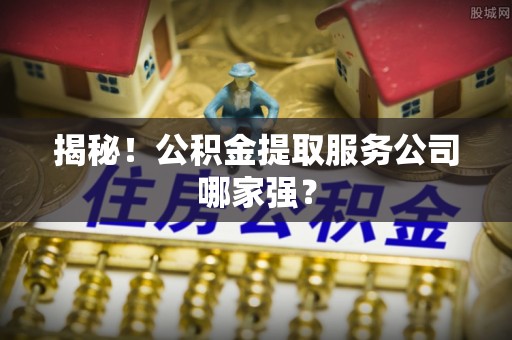 两当揭秘！公积金提取服务公司哪家强？