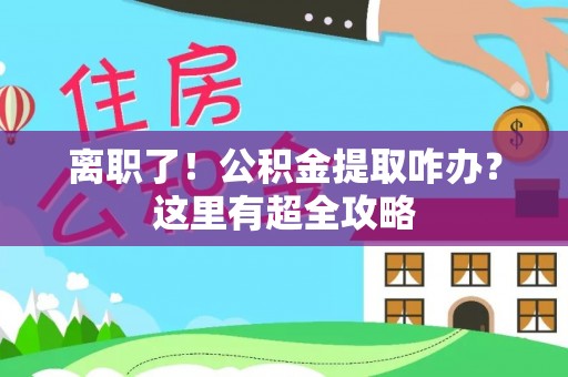 两当离职了！公积金提取咋办？这里有超全攻略