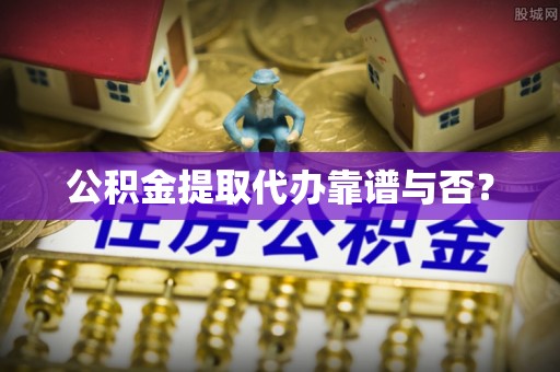 两当公积金提取代办靠谱与否？