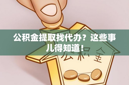 两当公积金提取找代办？这些事儿得知道！