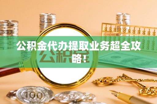 两当公积金代办提取业务超全攻略！