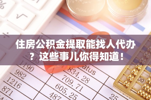 两当住房公积金提取能找人代办？这些事儿你得知道！