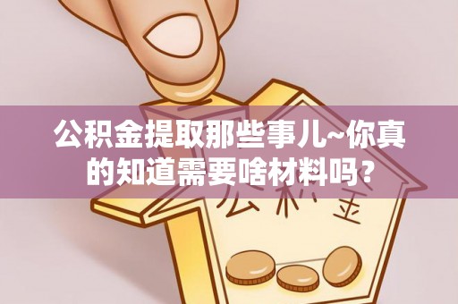 两当公积金提取那些事儿~你真的知道需要啥材料吗？