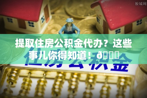 两当提取住房公积金代办？这些事儿你得知道！😎