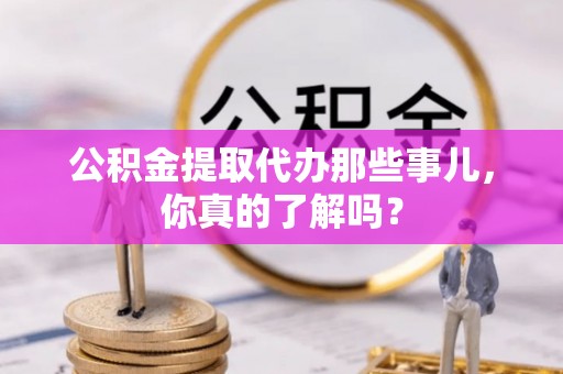 两当公积金提取代办那些事儿，你真的了解吗？