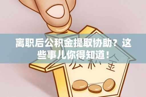 两当离职后公积金提取协助？这些事儿你得知道！