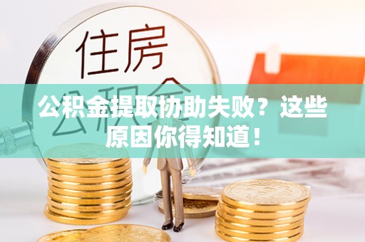 两当公积金提取协助失败？这些原因你得知道！