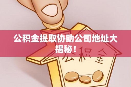 两当公积金提取协助公司地址大揭秘！