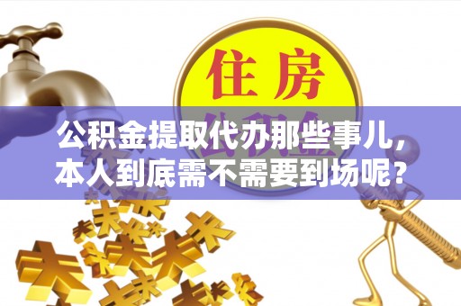 两当公积金提取代办那些事儿，本人到底需不需要到场呢？