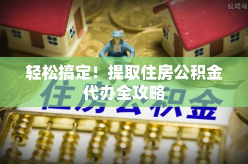 两当轻松搞定！提取住房公积金代办全攻略