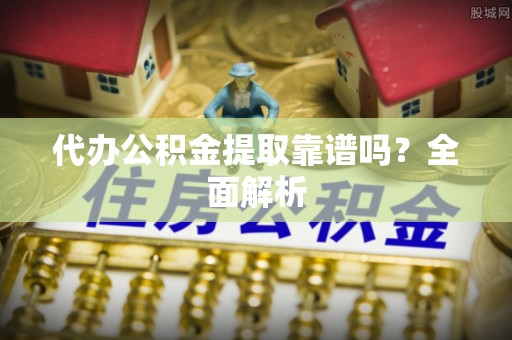 两当代办公积金提取靠谱吗？全面解析