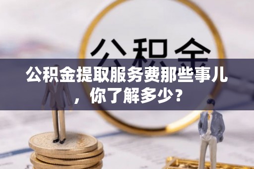 两当公积金提取服务费那些事儿，你了解多少？