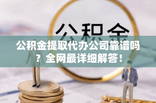 两当公积金提取代办公司靠谱吗？全网最详细解答！