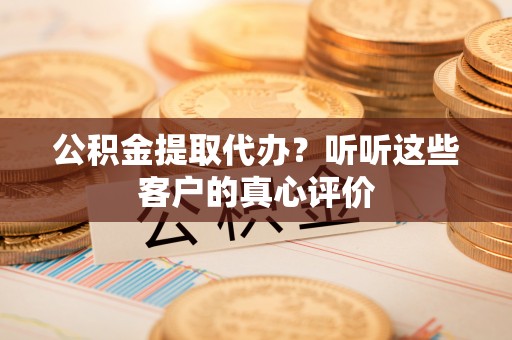 两当公积金提取代办？听听这些客户的真心评价