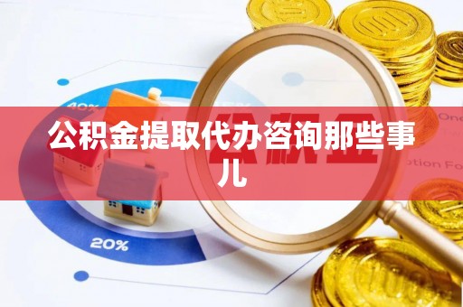 两当公积金提取代办咨询那些事儿