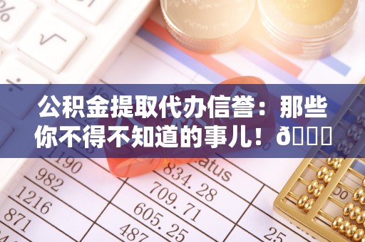 两当公积金提取代办信誉：那些你不得不知道的事儿！😎