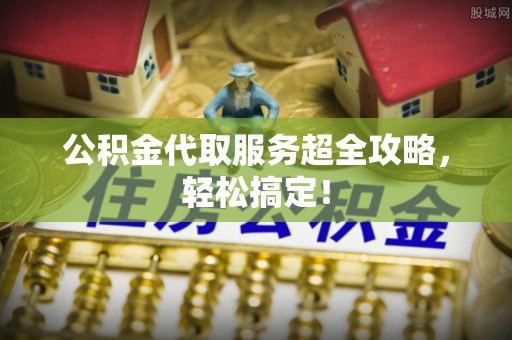 两当公积金代取服务超全攻略，轻松搞定！